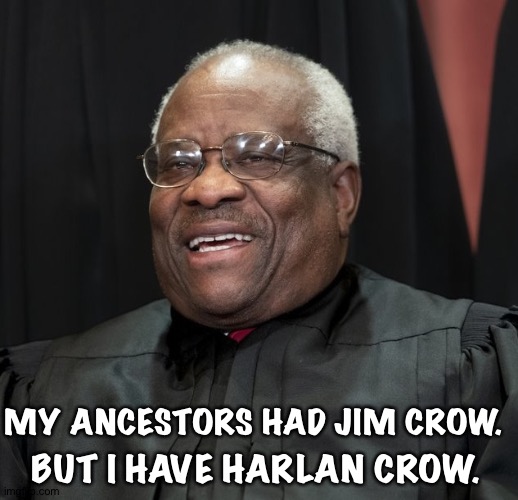 Justice Clarence Thomas | MY ANCESTORS HAD JIM CROW. BUT I HAVE HARLAN CROW. | image tagged in justice clarence thomas | made w/ Imgflip meme maker