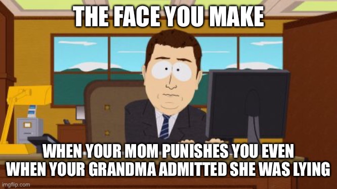 Anyone got a brain store location? | THE FACE YOU MAKE; WHEN YOUR MOM PUNISHES YOU EVEN WHEN YOUR GRANDMA ADMITTED SHE WAS LYING | image tagged in memes,aaaaand its gone | made w/ Imgflip meme maker