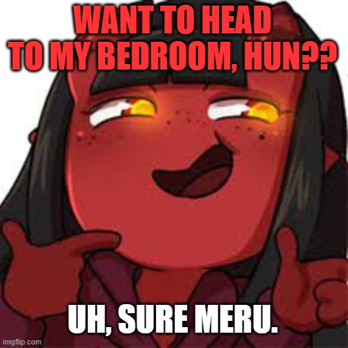 Meru always gets me into her bed with her | WANT TO HEAD TO MY BEDROOM, HUN?? UH, SURE MERU. | image tagged in meru kinky | made w/ Imgflip meme maker