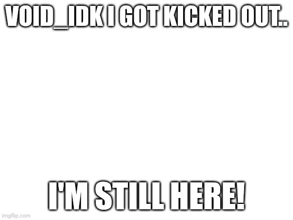 I'm back | VOID_IDK I GOT KICKED OUT.. I'M STILL HERE! | image tagged in lol | made w/ Imgflip meme maker