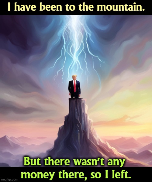 I have been to the mountain. But there wasn't any 
money there, so I left. | image tagged in trump,mountain,greedy,spirituality | made w/ Imgflip meme maker