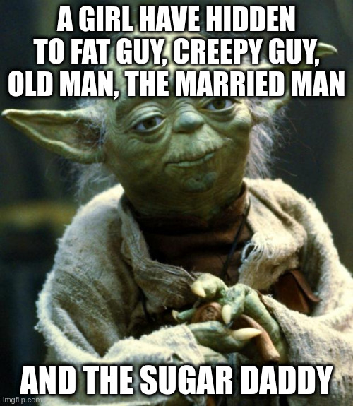 hidden | A GIRL HAVE HIDDEN TO FAT GUY, CREEPY GUY, OLD MAN, THE MARRIED MAN; AND THE SUGAR DADDY | image tagged in memes,star wars yoda | made w/ Imgflip meme maker