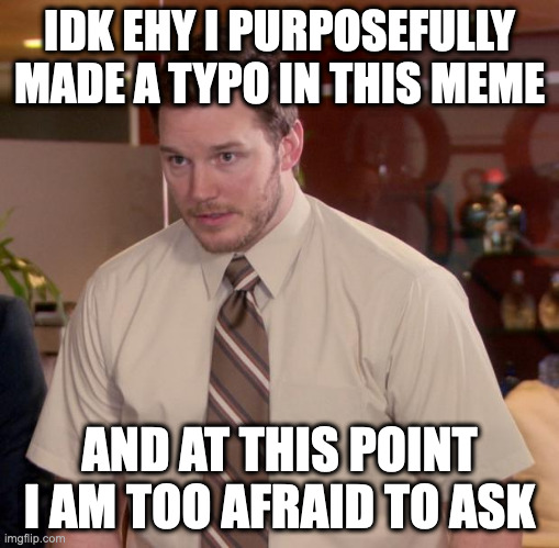idk why i did this | IDK EHY I PURPOSEFULLY MADE A TYPO IN THIS MEME; AND AT THIS POINT I AM TOO AFRAID TO ASK | image tagged in memes,afraid to ask andy | made w/ Imgflip meme maker