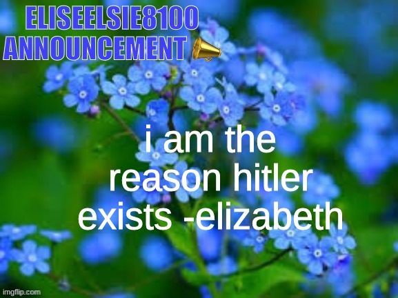EliseElsie8100 Announcement | i am the reason hitler exists -elizabeth | image tagged in eliseelsie8100 announcement | made w/ Imgflip meme maker