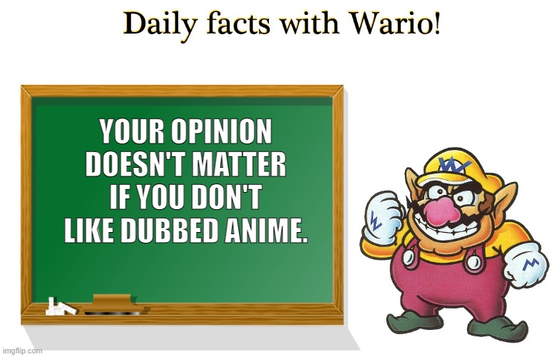 Dr. Wario | YOUR OPINION DOESN'T MATTER IF YOU DON'T LIKE DUBBED ANIME. | image tagged in wario,fact | made w/ Imgflip meme maker