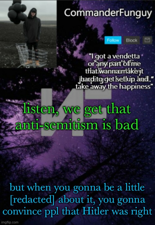 @elizabeth | listen, we get that anti-semitism is bad; but when you gonna be a little [redacted] about it, you gonna convince ppl that Hitler was right | image tagged in commanderfunguy nf template thx yachi | made w/ Imgflip meme maker