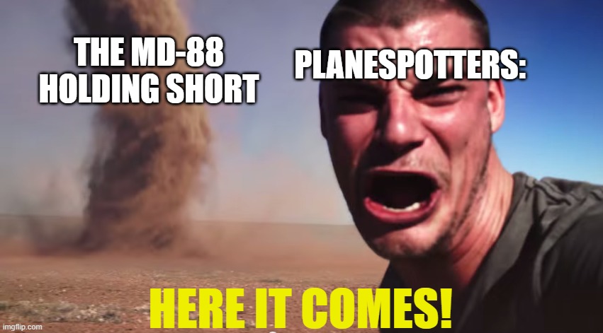 Here it comes | PLANESPOTTERS:; THE MD-88 HOLDING SHORT; HERE IT COMES! | image tagged in here it comes | made w/ Imgflip meme maker