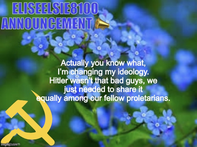 Cummunism (for legal reasons this is a joke) | Actually you know what, I’m changing my ideology. Hitler wasn’t that bad guys, we just needed to share it equally among our fellow proletarians. | image tagged in elizabeth won t shut up about antisemitism so i won t shut up ab | made w/ Imgflip meme maker