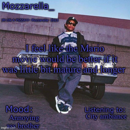 Eazy-E Temp | I feel like the Mario movie would be better if it was little bit mature and longer; City ambiance; Annoying ass brother | image tagged in eazy-e temp | made w/ Imgflip meme maker