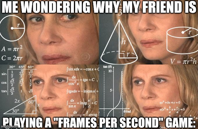 Does he mean something else? Fps, fps, fps. Idk | ME WONDERING WHY MY FRIEND IS; PLAYING A "FRAMES PER SECOND" GAME: | image tagged in calculating meme | made w/ Imgflip meme maker