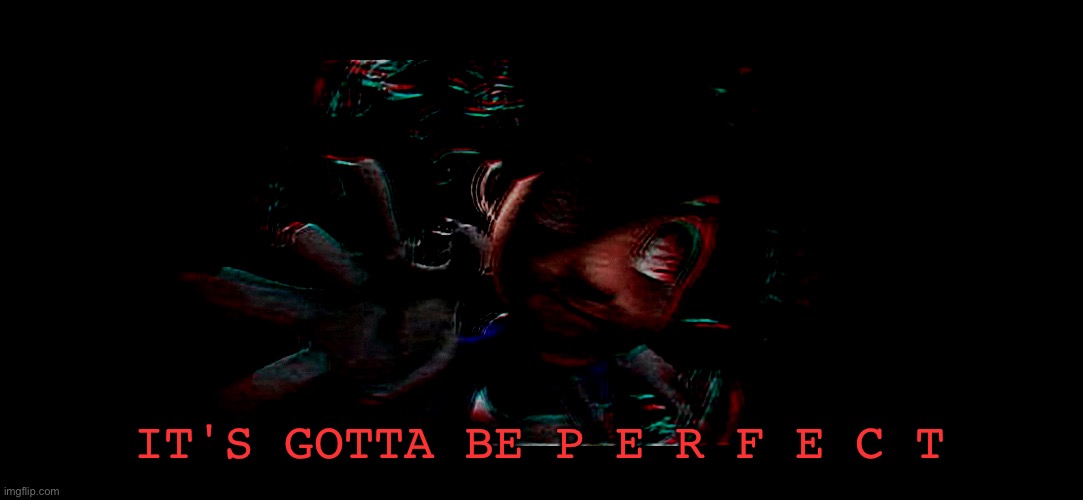 Smg4 it's gotta be perfect but I made it scarier | IT'S GOTTA BE P E R F E C T | image tagged in it's gotta be perfect | made w/ Imgflip meme maker