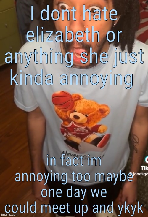 shocked being | I dont hate elizabeth or anything she just kinda annoying; in fact im annoying too maybe one day we could meet up and ykyk | image tagged in shocked being | made w/ Imgflip meme maker