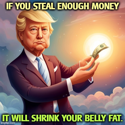 The Grifter Confesses | IF YOU STEAL ENOUGH MONEY; IT WILL SHRINK YOUR BELLY FAT. | image tagged in trump,con man,steal,money,shrinkage,big belly | made w/ Imgflip meme maker