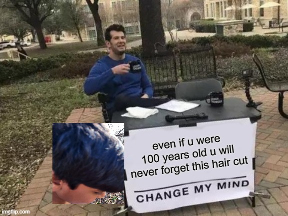 Change My Mind | even if u were 100 years old u will never forget this hair cut | image tagged in memes,change my mind | made w/ Imgflip meme maker