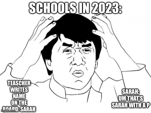 Like we’re does the p even go? | SCHOOLS IN 2023:; TEASCHER WRITES NAME ON THE BOARD: SARAH; SARAH: UM THAT’S SARAH WITH A P | image tagged in memes,jackie chan wtf,funny | made w/ Imgflip meme maker