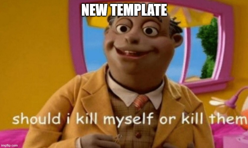 https://imgflip.com/memegenerator/453960460/should-i-kill-myself-or-kill-them | NEW TEMPLATE | image tagged in should i kill myself or kill them | made w/ Imgflip meme maker