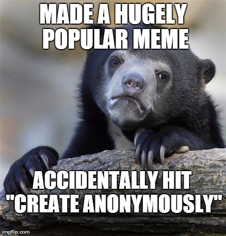 Confession Bear | MADE A HUGELY POPULAR MEME ACCIDENTALLY HIT "CREATE ANONYMOUSLY" | image tagged in memes,confession bear | made w/ Imgflip meme maker