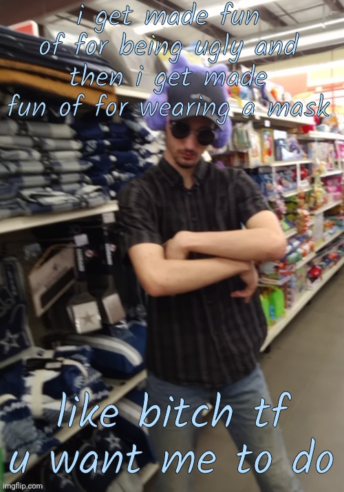 pee | i get made fun of for being ugly and then i get made fun of for wearing a mask; like bitch tf u want me to do | image tagged in i look like a thug so dont play with me | made w/ Imgflip meme maker