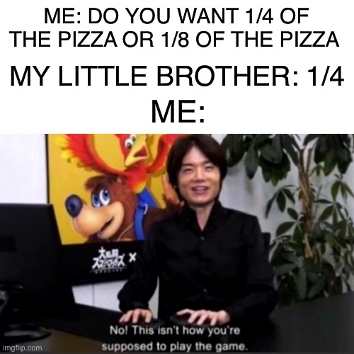 Actually happened to me when I was 8 and my brother was 5 | ME: DO YOU WANT 1/4 OF THE PIZZA OR 1/8 OF THE PIZZA; MY LITTLE BROTHER: 1/4; ME: | image tagged in siblings,no this isn t how your supposed to play the game,math,pizza | made w/ Imgflip meme maker