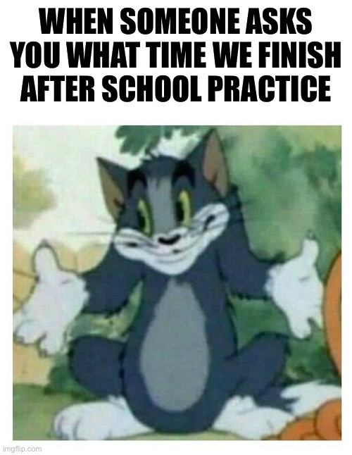 . | WHEN SOMEONE ASKS YOU WHAT TIME WE FINISH AFTER SCHOOL PRACTICE | image tagged in idk tom template | made w/ Imgflip meme maker