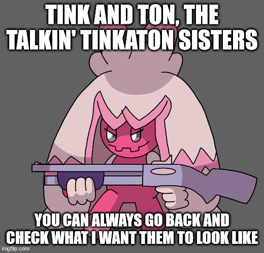 TINKATON HAS A FREAKING SHOTGUN!!!! | TINK AND TON, THE TALKIN' TINKATON SISTERS; YOU CAN ALWAYS GO BACK AND CHECK WHAT I WANT THEM TO LOOK LIKE | image tagged in tinkaton has a freaking shotgun | made w/ Imgflip meme maker