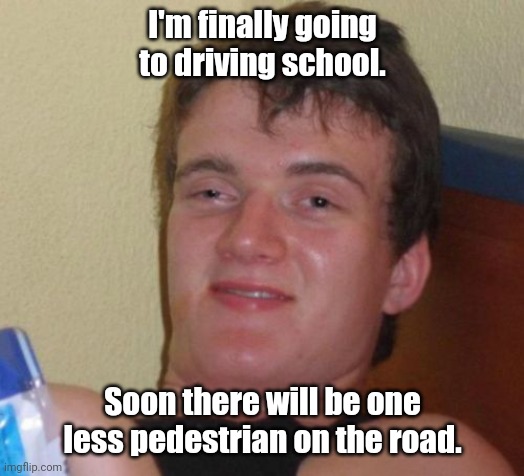 Look out baby. 'Cause here I come. | I'm finally going to driving school. Soon there will be one less pedestrian on the road. | image tagged in memes,10 guy,funny | made w/ Imgflip meme maker