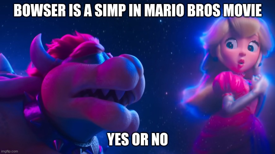 bowser is a simp | BOWSER IS A SIMP IN MARIO BROS MOVIE; YES OR NO | image tagged in bowser is a simp | made w/ Imgflip meme maker