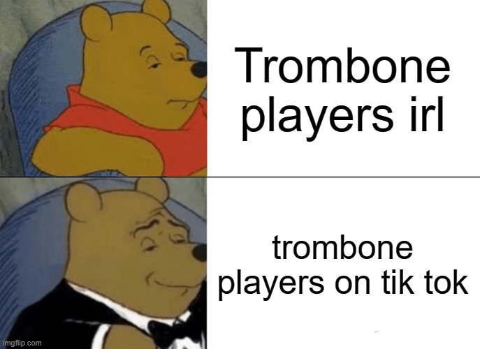 trombone player | Trombone players irl; trombone players on tik tok | image tagged in memes,tuxedo winnie the pooh | made w/ Imgflip meme maker