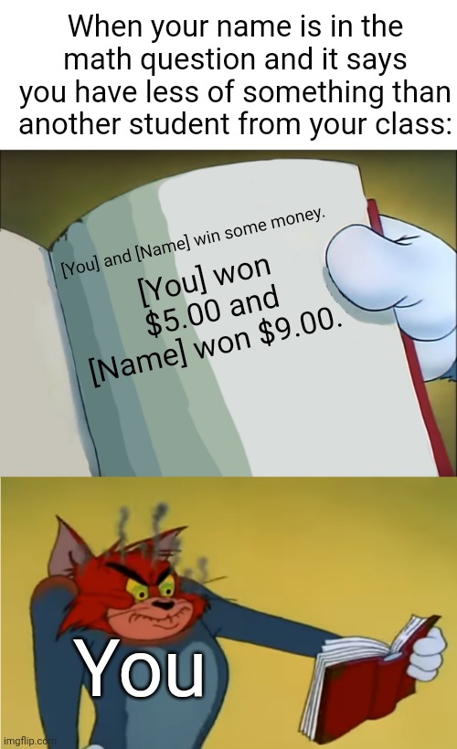 The printer hates me >;( | When your name is in the math question and it says you have less of something than another student from your class:; [You] and [Name] win some money. [You] won $5.00 and [Name] won $9.00. You | image tagged in angry tom reading book,memes,funny,true story | made w/ Imgflip meme maker