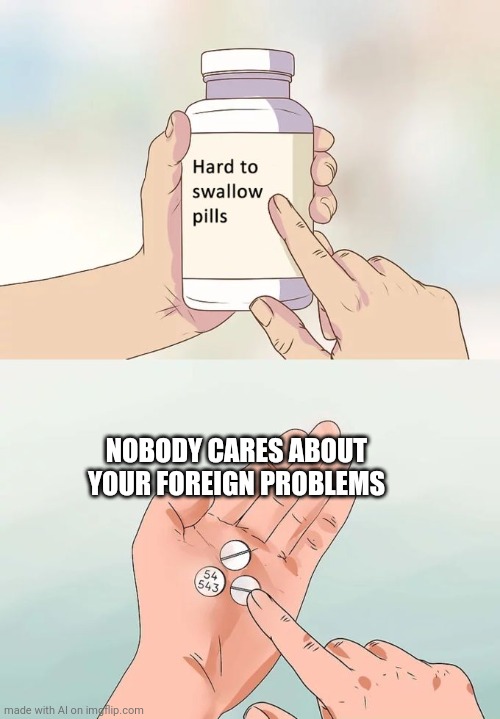 Hard To Swallow Pills Meme | NOBODY CARES ABOUT YOUR FOREIGN PROBLEMS | image tagged in memes,hard to swallow pills | made w/ Imgflip meme maker