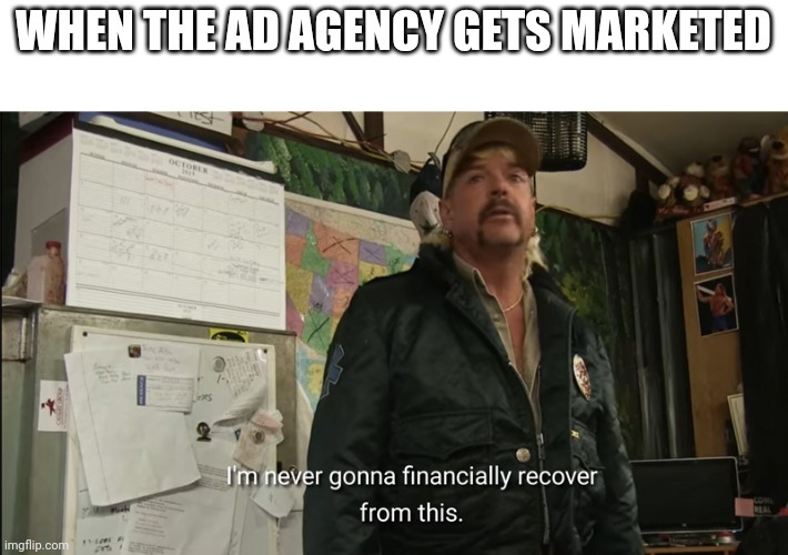 I am going to market an agency | WHEN THE AD AGENCY GETS MARKETED | image tagged in i'm never going to financially recover from this,memes | made w/ Imgflip meme maker