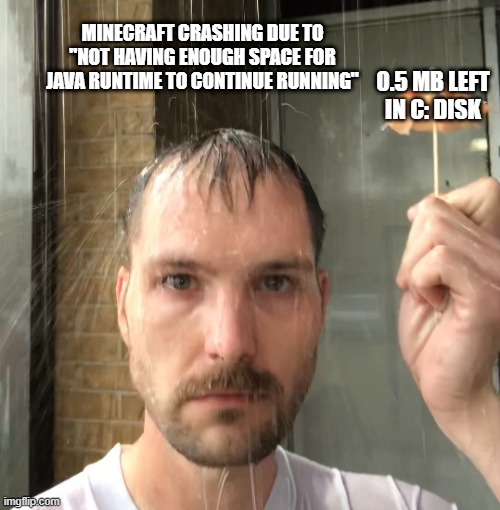 i just see one frame of the minecraft world then it crashes | MINECRAFT CRASHING DUE TO "NOT HAVING ENOUGH SPACE FOR JAVA RUNTIME TO CONTINUE RUNNING"; 0.5 MB LEFT IN C: DISK | image tagged in man with tiny umbrella geting rained on,pc,minecraft memes,memes | made w/ Imgflip meme maker