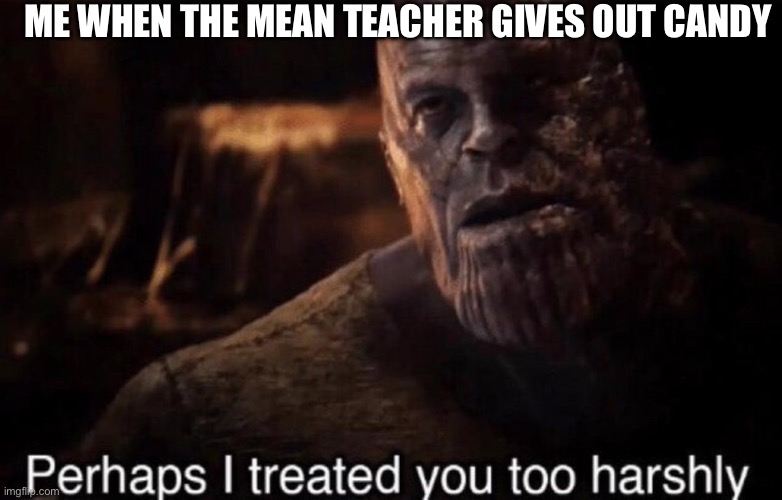 When the mean teacher gives out candy | ME WHEN THE MEAN TEACHER GIVES OUT CANDY | image tagged in perhaps i treated you too harshly,school,candy,teacher | made w/ Imgflip meme maker