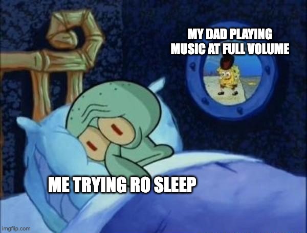 Squidward sleeping with spongebob outside | MY DAD PLAYING MUSIC AT FULL VOLUME; ME TRYING RO SLEEP | image tagged in squidward sleeping with spongebob outside | made w/ Imgflip meme maker