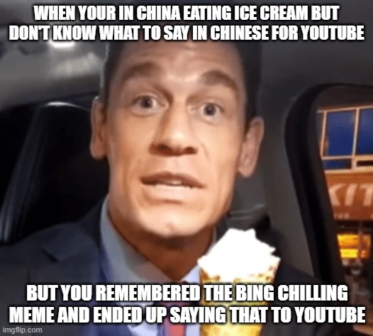 Bing chilling | WHEN YOUR IN CHINA EATING ICE CREAM BUT DON'T KNOW WHAT TO SAY IN CHINESE FOR YOUTUBE; BUT YOU REMEMBERED THE BING CHILLING MEME AND ENDED UP SAYING THAT TO YOUTUBE | image tagged in funny memes | made w/ Imgflip meme maker