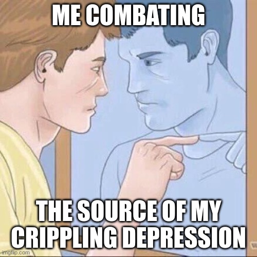 Pointing mirror guy | ME COMBATING; THE SOURCE OF MY CRIPPLING DEPRESSION | image tagged in pointing mirror guy | made w/ Imgflip meme maker