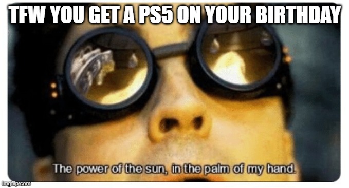 The power of the sun in the palm of my hand | TFW YOU GET A PS5 ON YOUR BIRTHDAY | image tagged in the power of the sun in the palm of my hand | made w/ Imgflip meme maker