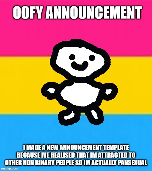 yayyyy pan pride yayyyy | I MADE A NEW ANNOUNCEMENT TEMPLATE BECAUSE IVE REALISED THAT IM ATTRACTED TO OTHER NON BINARY PEOPLE SO IM ACTUALLY PANSEXUAL | image tagged in oofy announcement 2 0 | made w/ Imgflip meme maker