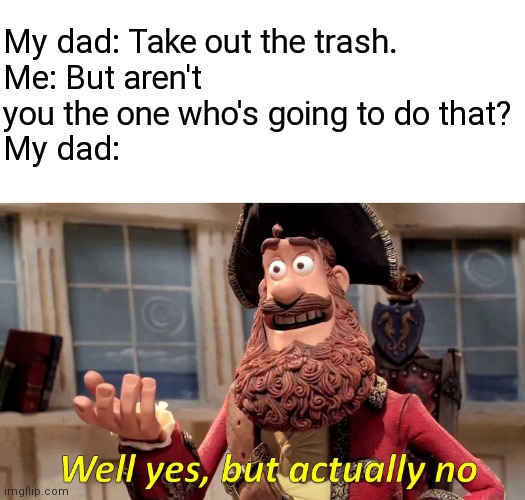 Relatable memes | My dad: Take out the trash.
Me: But aren't you the one who's going to do that?
My dad: | image tagged in memes,well yes but actually no,parents,relatable | made w/ Imgflip meme maker
