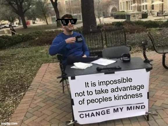 Change My Mind Meme | It is impossible not to take advantage of peoples kindness | image tagged in memes,change my mind | made w/ Imgflip meme maker