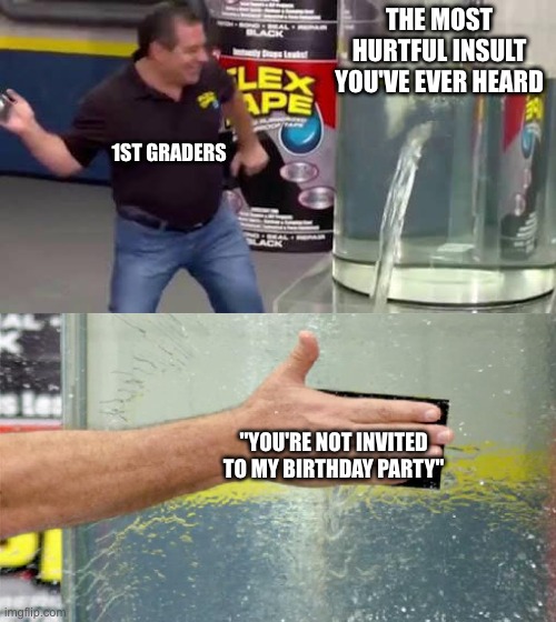 It was so simple back then... | THE MOST HURTFUL INSULT YOU'VE EVER HEARD; 1ST GRADERS; "YOU'RE NOT INVITED TO MY BIRTHDAY PARTY" | image tagged in flex tape,elementary | made w/ Imgflip meme maker