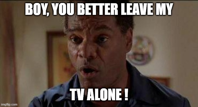 Craig's dad friday | BOY, YOU BETTER LEAVE MY TV ALONE ! | image tagged in craig's dad friday | made w/ Imgflip meme maker