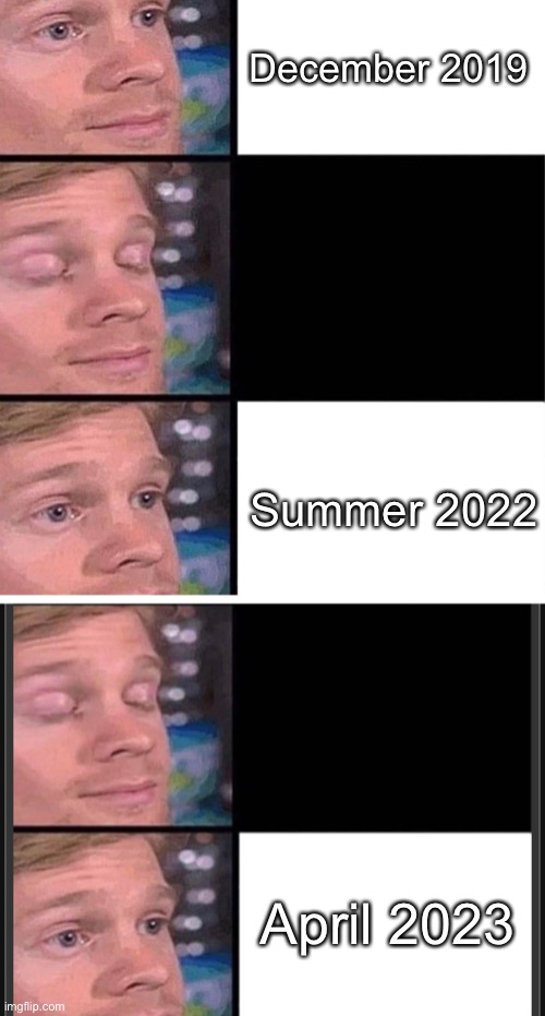 December 2019; Summer 2022; April 2023 | image tagged in blinking guy vertical blank | made w/ Imgflip meme maker