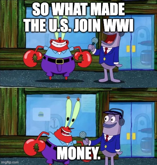 Mr krabs money | SO WHAT MADE THE U.S. JOIN WWI; MONEY. | image tagged in mr krabs money | made w/ Imgflip meme maker
