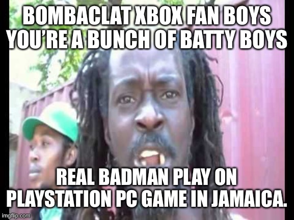 Angry Jamaican | BOMBACLAT XBOX FAN BOYS YOU’RE A BUNCH OF BATTY BOYS; REAL BADMAN PLAY ON PLAYSTATION PC GAME IN JAMAICA. | image tagged in angry jamaican | made w/ Imgflip meme maker