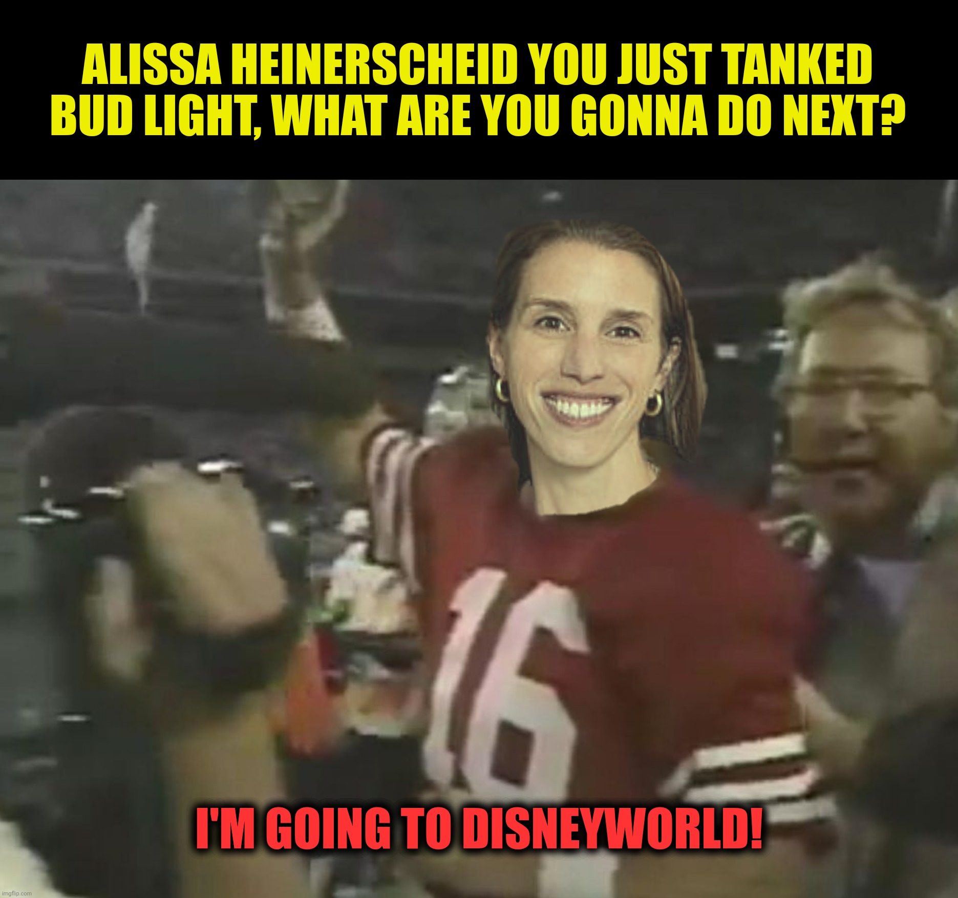 ALISSA HEINERSCHEID YOU JUST TANKED BUD LIGHT, WHAT ARE YOU GONNA DO NEXT? I'M GOING TO DISNEYWORLD! | made w/ Imgflip meme maker