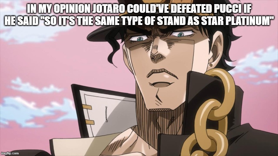 fr fr ong?! | IN MY OPINION JOTARO COULD'VE DEFEATED PUCCI IF HE SAID "SO IT'S THE SAME TYPE OF STAND AS STAR PLATINUM" | image tagged in jotaro kujo face | made w/ Imgflip meme maker