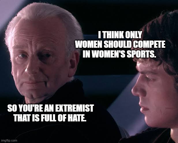 Did you hear the tragedy of Darth Plagueis the wise | I THINK ONLY WOMEN SHOULD COMPETE IN WOMEN'S SPORTS. SO YOU'RE AN EXTREMIST THAT IS FULL OF HATE. | image tagged in did you hear the tragedy of darth plagueis the wise | made w/ Imgflip meme maker