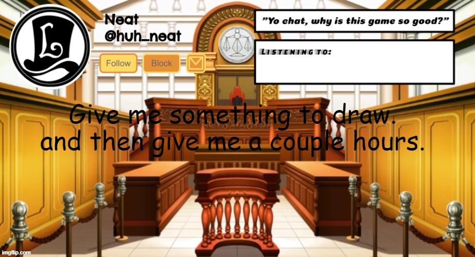 Huh_neat announcement template | Give me something to draw. and then give me a couple hours. | image tagged in huh_neat announcement template | made w/ Imgflip meme maker