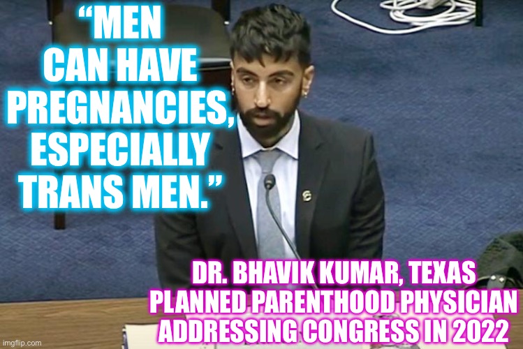 Is this what they teach in medical school now? | “MEN CAN HAVE PREGNANCIES, ESPECIALLY TRANS MEN.”; DR. BHAVIK KUMAR, TEXAS PLANNED PARENTHOOD PHYSICIAN ADDRESSING CONGRESS IN 2022 | image tagged in memes,transgender,medical school | made w/ Imgflip meme maker